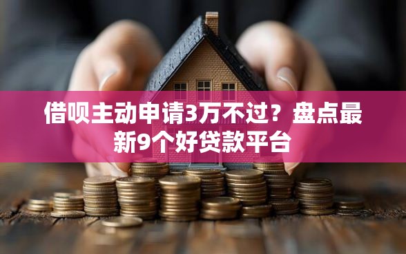 借呗主动申请3万不过？盘点最新9个好贷款平台