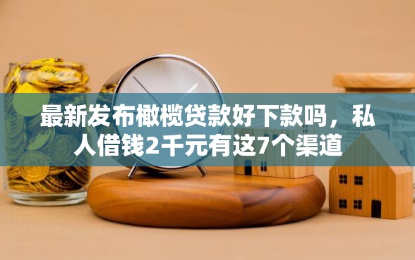 最新发布橄榄贷款好下款吗,私人借钱2千元有这7个渠道 最新发布橄榄贷款好下款吗,私人借钱2千元有这7个渠道
