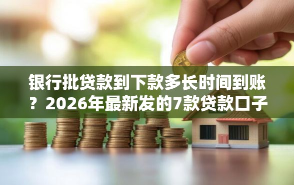 银行批贷款到下款多长时间到账？2026年最新发的7款贷款口子