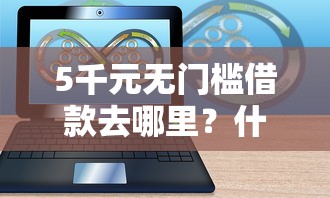 5千元无门槛借款去哪里？什么软件可以直接借钱看这7个平台