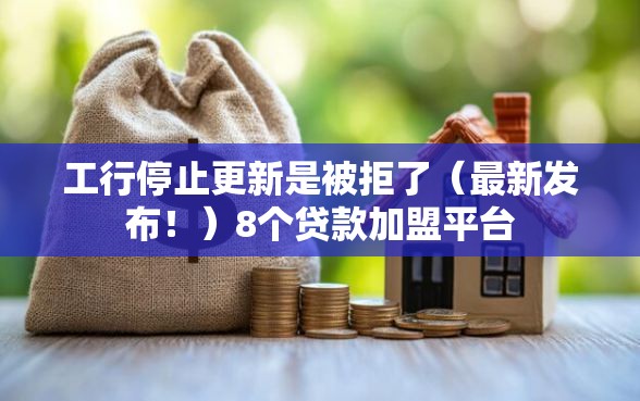工行停止更新是被拒了（最新发布！）8个贷款加盟平台