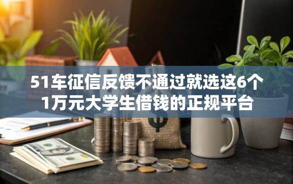 51车征信反馈不通过就选这6个1万元大学生借钱的正规平台