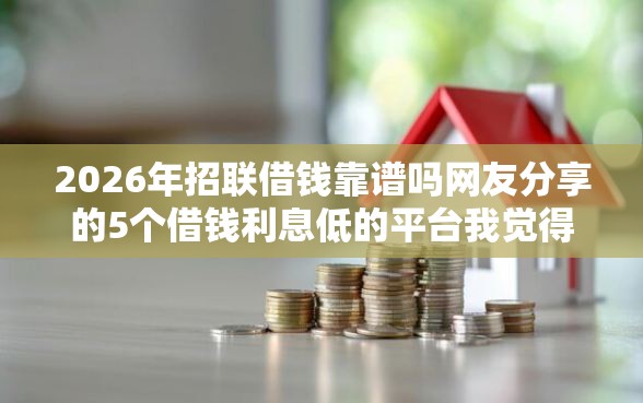 2026年招联借钱靠谱吗网友分享的5个借钱利息低的平台我觉得不错！