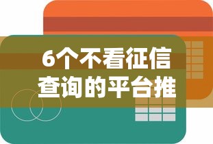 6个不看征信查询的平台推荐，专为攻克中信信用卡被拒能查吗难题