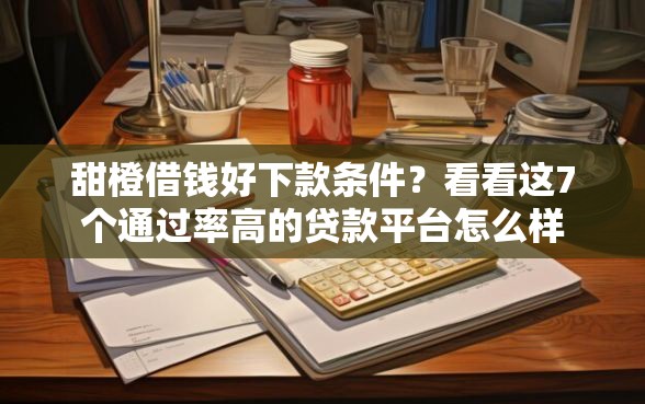 甜橙借钱好下款条件？看看这7个通过率高的贷款平台怎么样