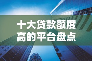 十大贷款额度高的平台盘点，解决深圳借钱49年的问题