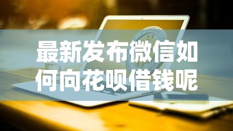 最新发布微信如何向花呗借钱呢，私人借钱20000元有这7个渠道