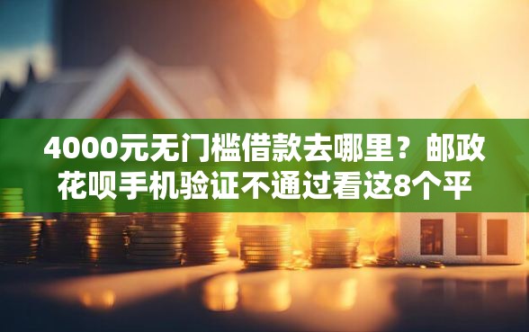 4000元无门槛借款去哪里？邮政花呗手机验证不通过看这8个平台