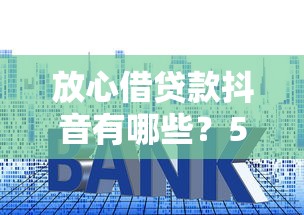 放心借贷款抖音有哪些？5个网贷平台利息低推荐给你