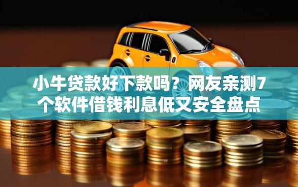 小牛贷款好下款吗？网友亲测7个软件借钱利息低又安全盘点