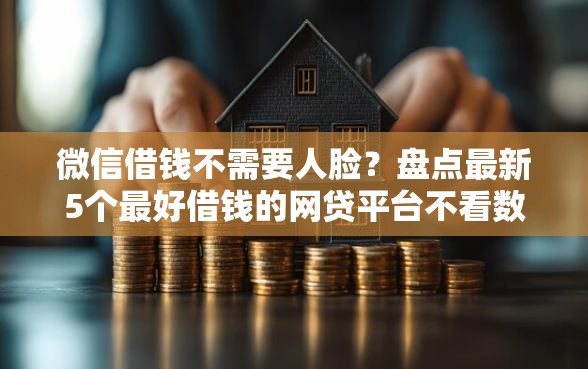微信借钱不需要人脸？盘点最新5个最好借钱的网贷平台不看数据