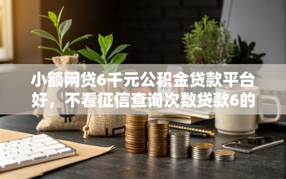 小额网贷6千元公积金贷款平台好，不看征信查询次数贷款6的7个平台介绍