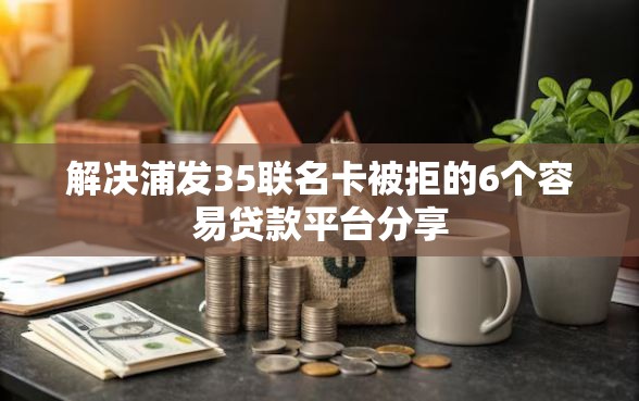 解决浦发35联名卡被拒的6个容易贷款平台分享