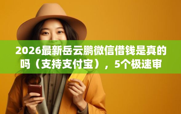 2026最新岳云鹏微信借钱是真的吗(支持支付宝),5个极速审核的网贷app无私分享 2026最新岳云鹏微信借钱是真的吗(支持支付宝),5个极速审核的网贷app无私分享