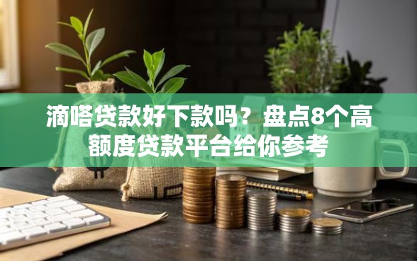 滴嗒贷款好下款吗？盘点8个高额度贷款平台给你参考