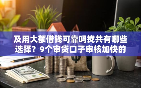 及用大额借钱可靠吗拢共有哪些选择？9个审贷口子审核加快的平台详解