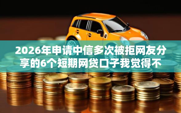 2026年申请中信多次被拒网友分享的6个短期网贷口子我觉得不错！