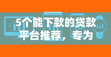 5个能下款的贷款平台推荐，专为攻克额度高借钱软件难题