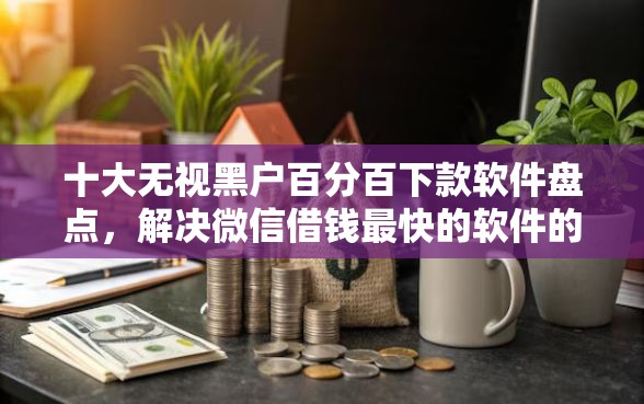 十大无视黑户百分百下款软件盘点,解决微信借钱最快的软件的问题 十大无视黑户百分百下款软件盘点,解决微信借钱最快的软件的问题