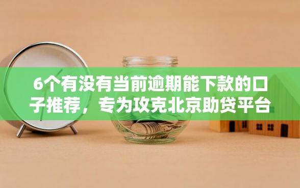 6个有没有当前逾期能下款的口子推荐，专为攻克北京助贷平台哪家好下款难题
