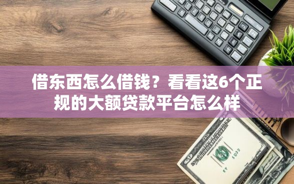 借东西怎么借钱？看看这6个正规的大额贷款平台怎么样