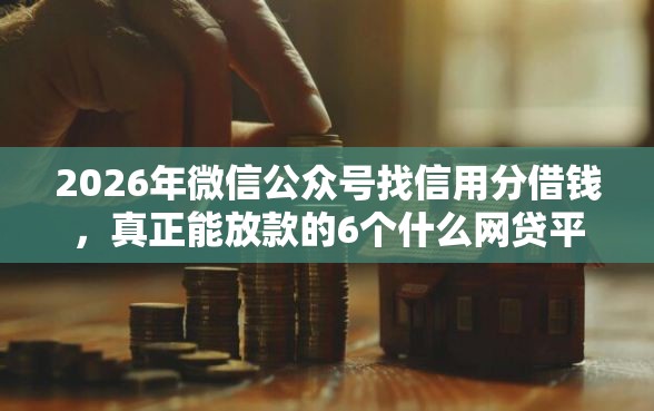 2026年微信公众号找信用分借钱,真正能放款的6个什么网贷平台好借钱推荐 2026年微信公众号找信用分借钱,真正能放款的6个什么网贷平台好借钱推荐