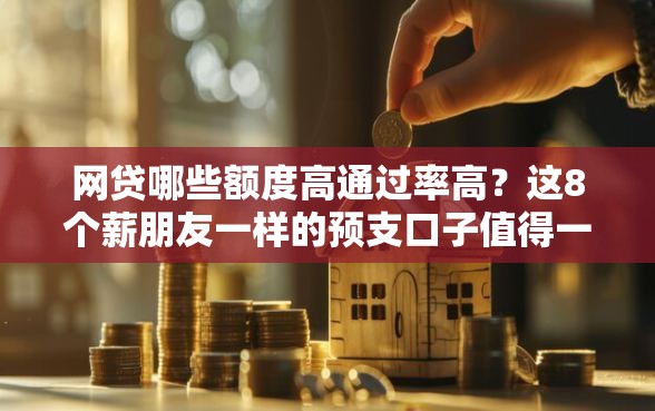 网贷哪些额度高通过率高?这8个薪朋友一样的预支口子值得一试 网贷哪些额度高通过率高?这8个薪朋友一样的预支口子值得一试
