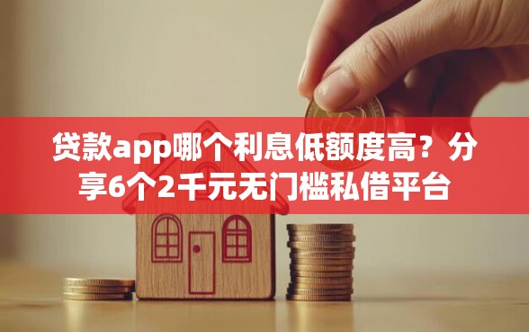 贷款app哪个利息低额度高？分享6个2千元无门槛私借平台