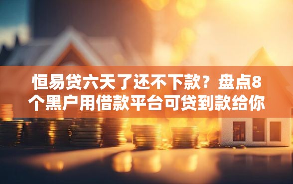 恒易贷六天了还不下款？盘点8个黑户用借款平台可贷到款给你参考