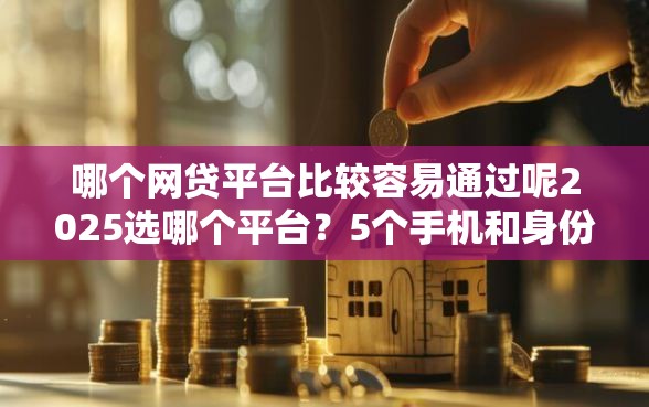 哪个网贷平台比较容易通过呢2025选哪个平台？5个手机和身份证快速借钱口子推荐