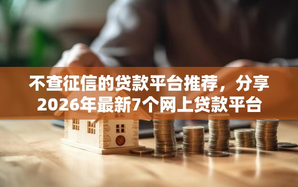 不查征信的贷款平台推荐，分享2026年最新7个网上贷款平台