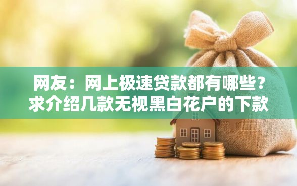 网友:网上极速贷款都有哪些?求介绍几款无视黑白花户的下款口子 网友:网上极速贷款都有哪些?求介绍几款无视黑白花户的下款口子
