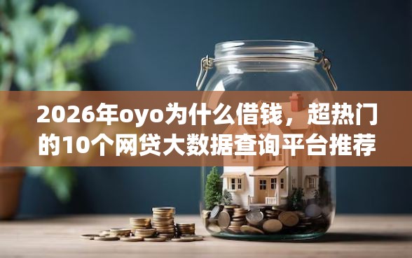 2026年oyo为什么借钱，超热门的10个网贷大数据查询平台推荐