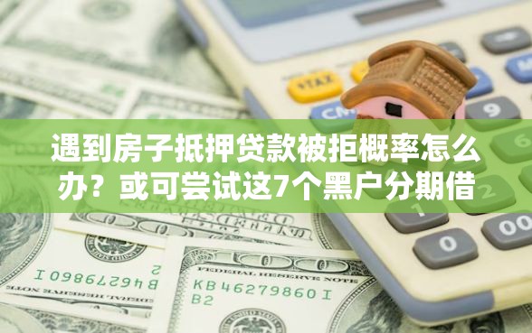 遇到房子抵押贷款被拒概率怎么办？或可尝试这7个黑户分期借钱平台什么最好下款