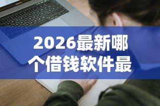2026最新哪个借钱软件最好借，总结十个借钱的平台100%能借到18周岁！