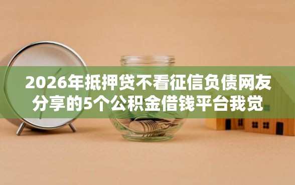 2026年抵押贷不看征信负债网友分享的5个公积金借钱平台我觉得不错！