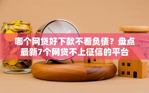 哪个网贷好下款不看负债？盘点最新7个网贷不上征信的平台