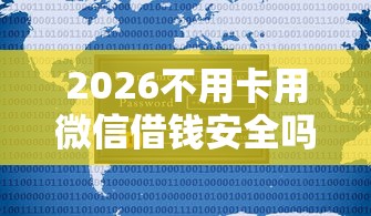 2026不用卡用微信借钱安全吗，差8千元就选这6个平台