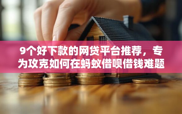9个好下款的网贷平台推荐,专为攻克如何在蚂蚁借呗借钱难题 9个好下款的网贷平台推荐,专为攻克如何在蚂蚁借呗借钱难题
