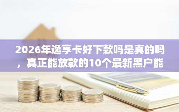 2026年逸享卡好下款吗是真的吗，真正能放款的10个最新黑户能下款的app口子推荐