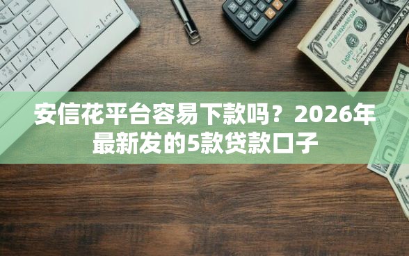 安信花平台容易下款吗？2026年最新发的5款贷款口子