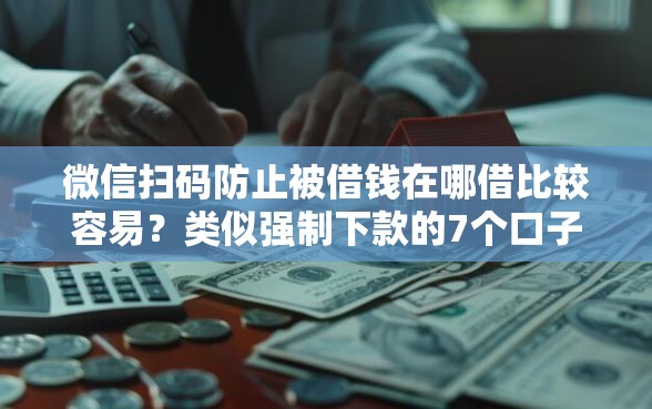 微信扫码防止被借钱在哪借比较容易？类似强制下款的7个口子参考