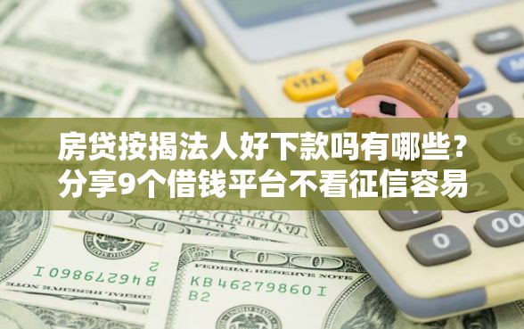 房贷按揭法人好下款吗有哪些？分享9个借钱平台不看征信容易通过的