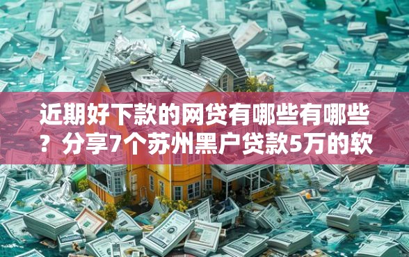 近期好下款的网贷有哪些有哪些？分享7个苏州黑户贷款5万的软件