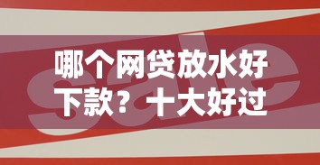哪个网贷放水好下款？十大好过的网贷平台推荐