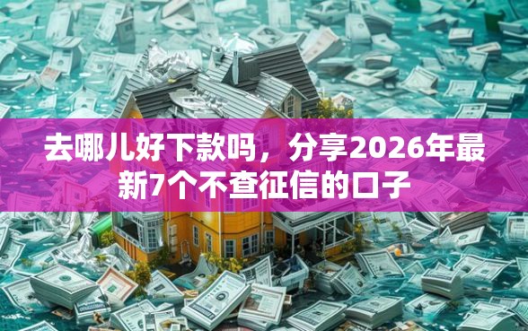 去哪儿好下款吗，分享2026年最新7个不查征信的口子