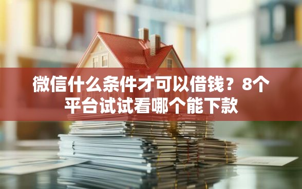 微信什么条件才可以借钱？8个平台试试看哪个能下款