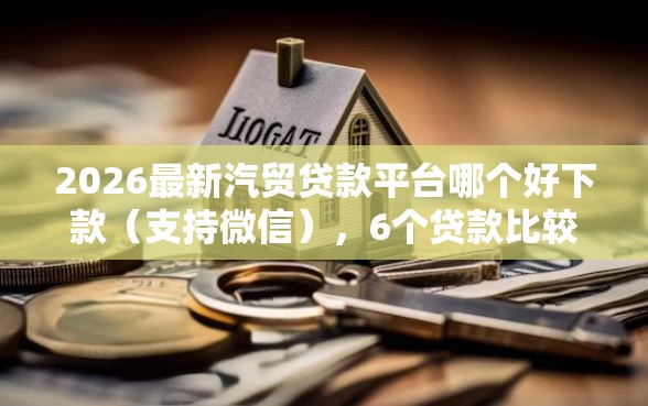 2026最新汽贸贷款平台哪个好下款（支持微信），6个贷款比较好的平台无私分享