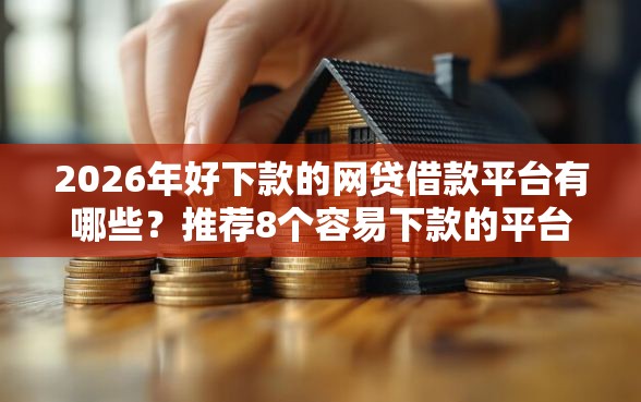 2026年好下款的网贷借款平台有哪些?推荐8个容易下款的平台 2026年好下款的网贷借款平台有哪些?推荐8个容易下款的平台