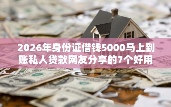 2026年身份证借钱5000马上到账私人贷款网友分享的7个好用的贷款平台我觉得不错！